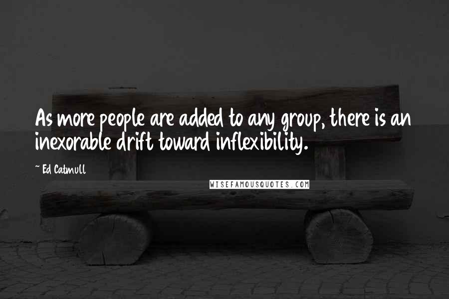 Ed Catmull Quotes: As more people are added to any group, there is an inexorable drift toward inflexibility.