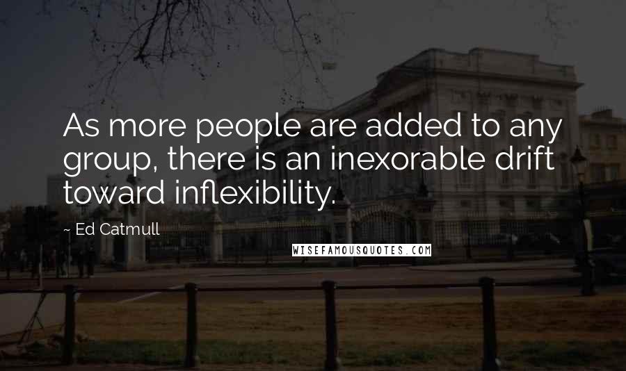 Ed Catmull Quotes: As more people are added to any group, there is an inexorable drift toward inflexibility.