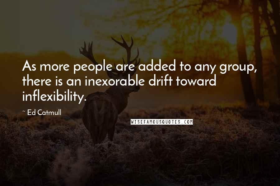 Ed Catmull Quotes: As more people are added to any group, there is an inexorable drift toward inflexibility.