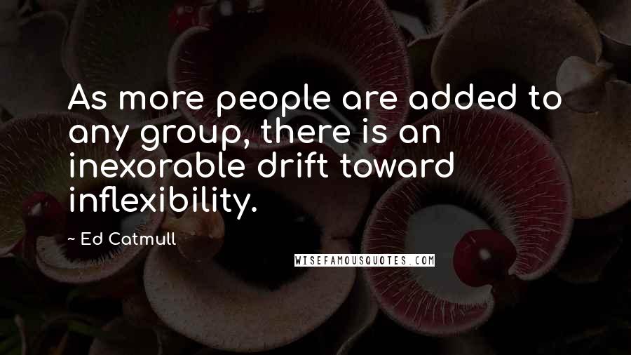 Ed Catmull Quotes: As more people are added to any group, there is an inexorable drift toward inflexibility.