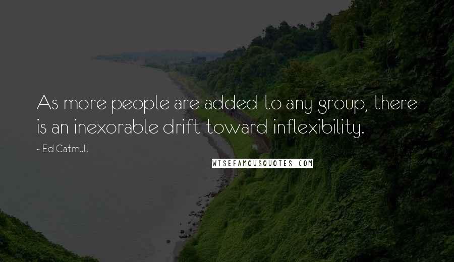 Ed Catmull Quotes: As more people are added to any group, there is an inexorable drift toward inflexibility.