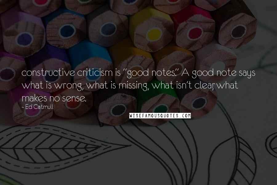 Ed Catmull Quotes: constructive criticism is "good notes." A good note says what is wrong, what is missing, what isn't clear, what makes no sense.