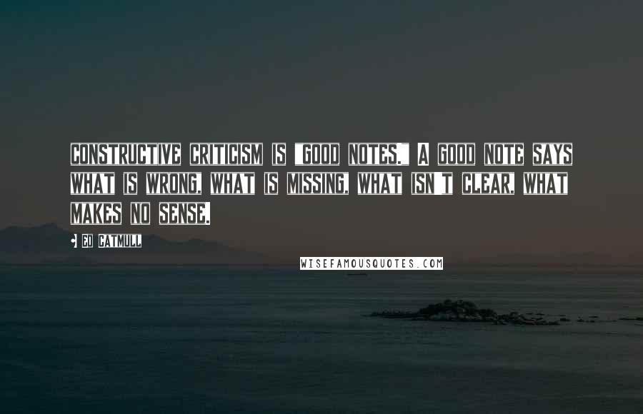 Ed Catmull Quotes: constructive criticism is "good notes." A good note says what is wrong, what is missing, what isn't clear, what makes no sense.