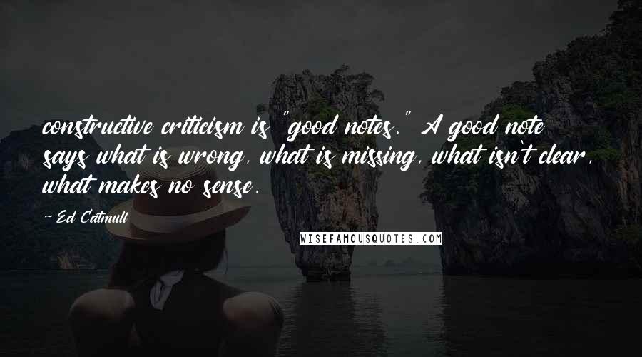 Ed Catmull Quotes: constructive criticism is "good notes." A good note says what is wrong, what is missing, what isn't clear, what makes no sense.