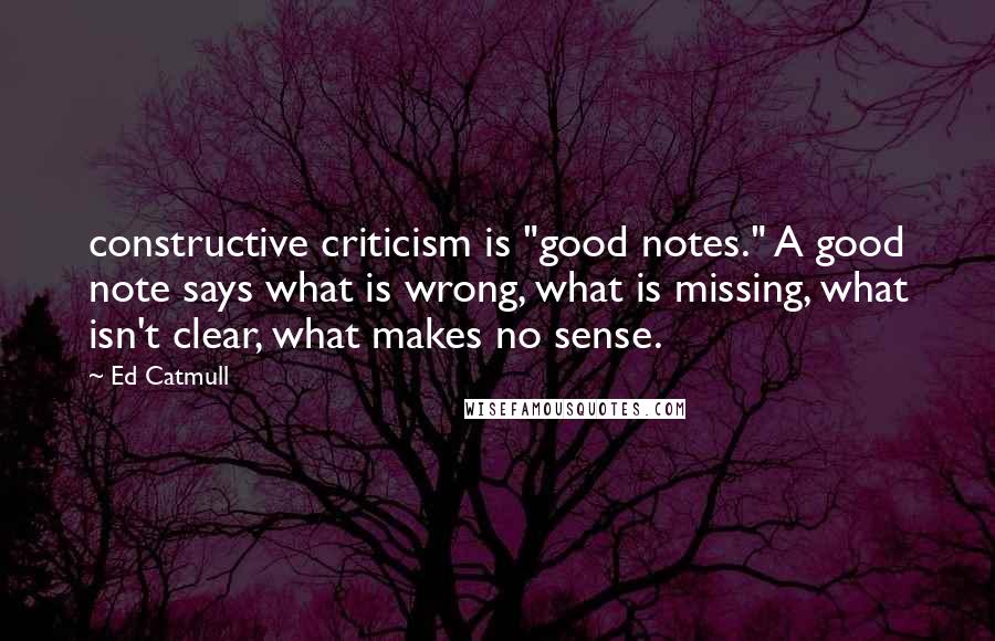 Ed Catmull Quotes: constructive criticism is "good notes." A good note says what is wrong, what is missing, what isn't clear, what makes no sense.