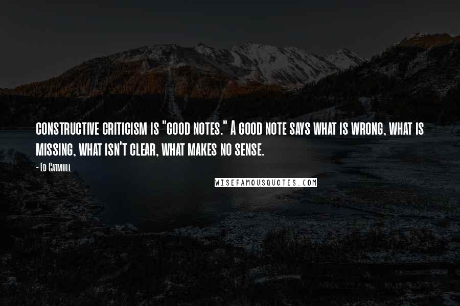 Ed Catmull Quotes: constructive criticism is "good notes." A good note says what is wrong, what is missing, what isn't clear, what makes no sense.