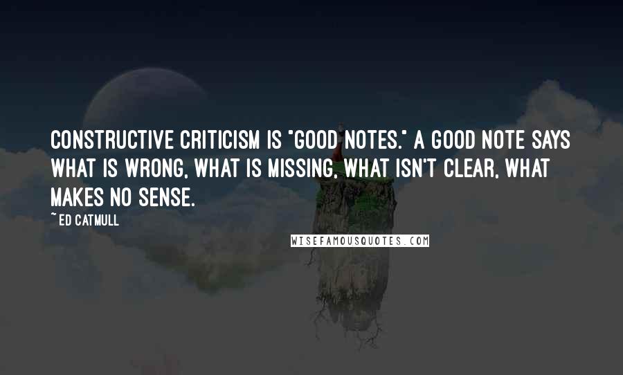 Ed Catmull Quotes: constructive criticism is "good notes." A good note says what is wrong, what is missing, what isn't clear, what makes no sense.