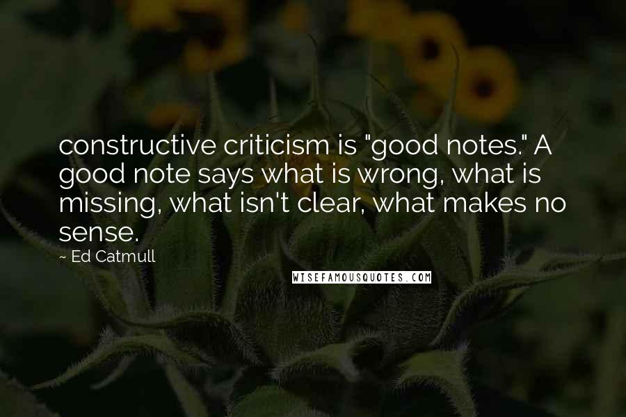 Ed Catmull Quotes: constructive criticism is "good notes." A good note says what is wrong, what is missing, what isn't clear, what makes no sense.