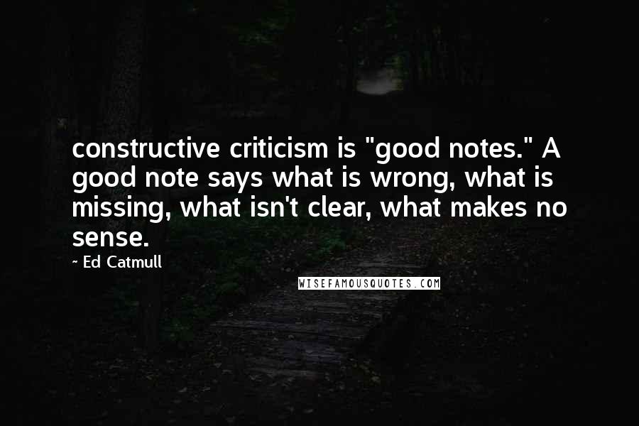 Ed Catmull Quotes: constructive criticism is "good notes." A good note says what is wrong, what is missing, what isn't clear, what makes no sense.