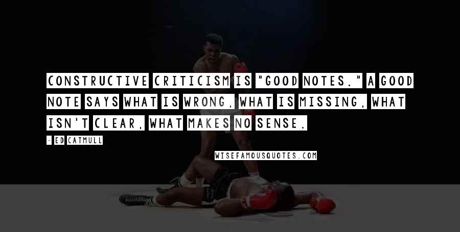 Ed Catmull Quotes: constructive criticism is "good notes." A good note says what is wrong, what is missing, what isn't clear, what makes no sense.