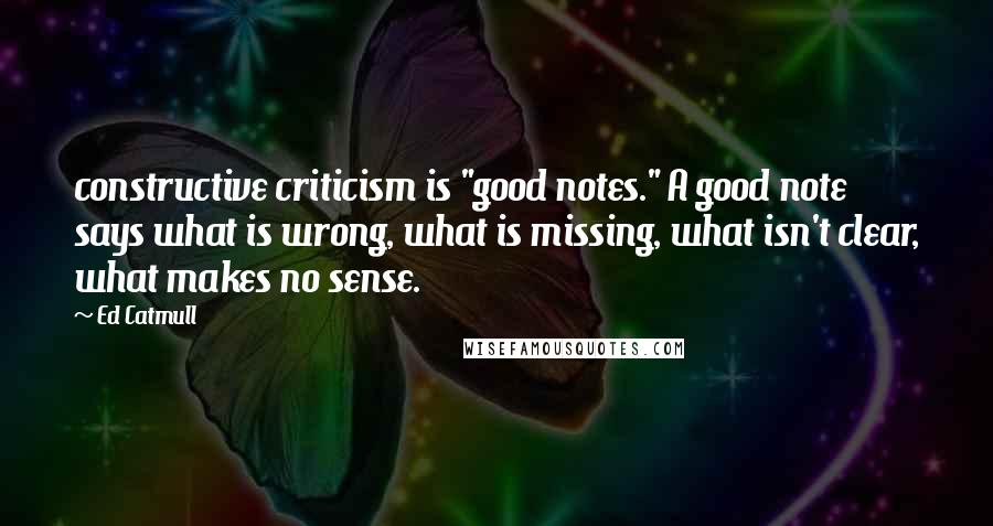 Ed Catmull Quotes: constructive criticism is "good notes." A good note says what is wrong, what is missing, what isn't clear, what makes no sense.