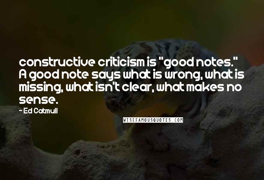 Ed Catmull Quotes: constructive criticism is "good notes." A good note says what is wrong, what is missing, what isn't clear, what makes no sense.