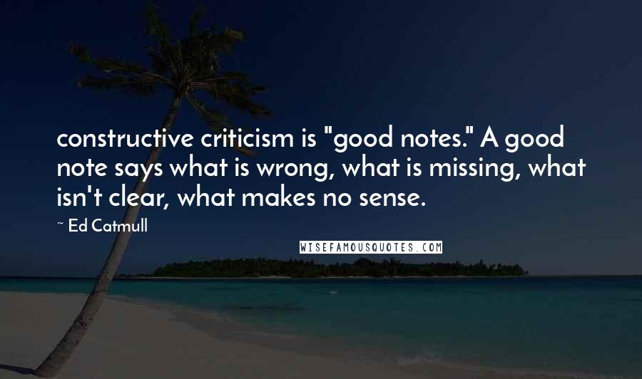 Ed Catmull Quotes: constructive criticism is "good notes." A good note says what is wrong, what is missing, what isn't clear, what makes no sense.