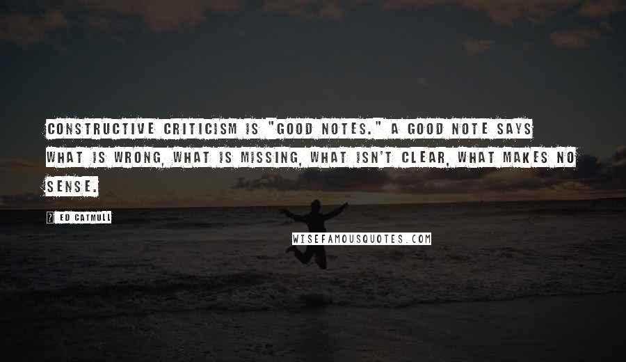 Ed Catmull Quotes: constructive criticism is "good notes." A good note says what is wrong, what is missing, what isn't clear, what makes no sense.