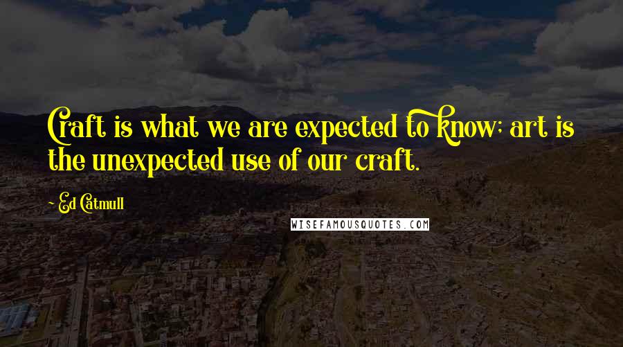 Ed Catmull Quotes: Craft is what we are expected to know; art is the unexpected use of our craft.