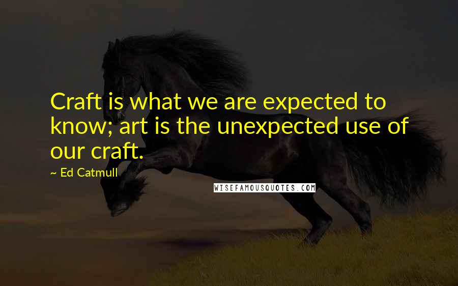 Ed Catmull Quotes: Craft is what we are expected to know; art is the unexpected use of our craft.