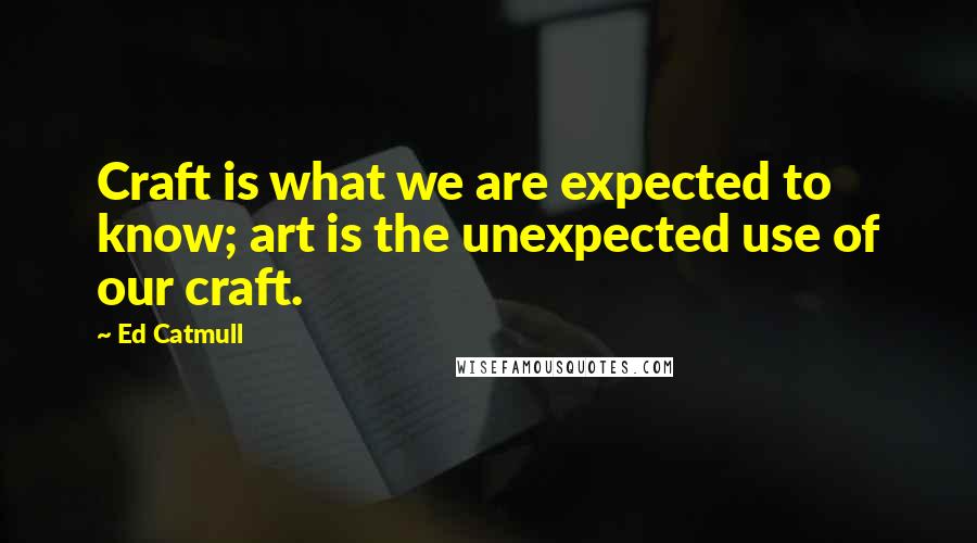 Ed Catmull Quotes: Craft is what we are expected to know; art is the unexpected use of our craft.