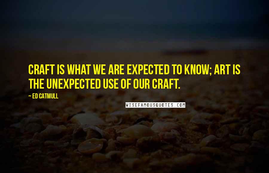 Ed Catmull Quotes: Craft is what we are expected to know; art is the unexpected use of our craft.