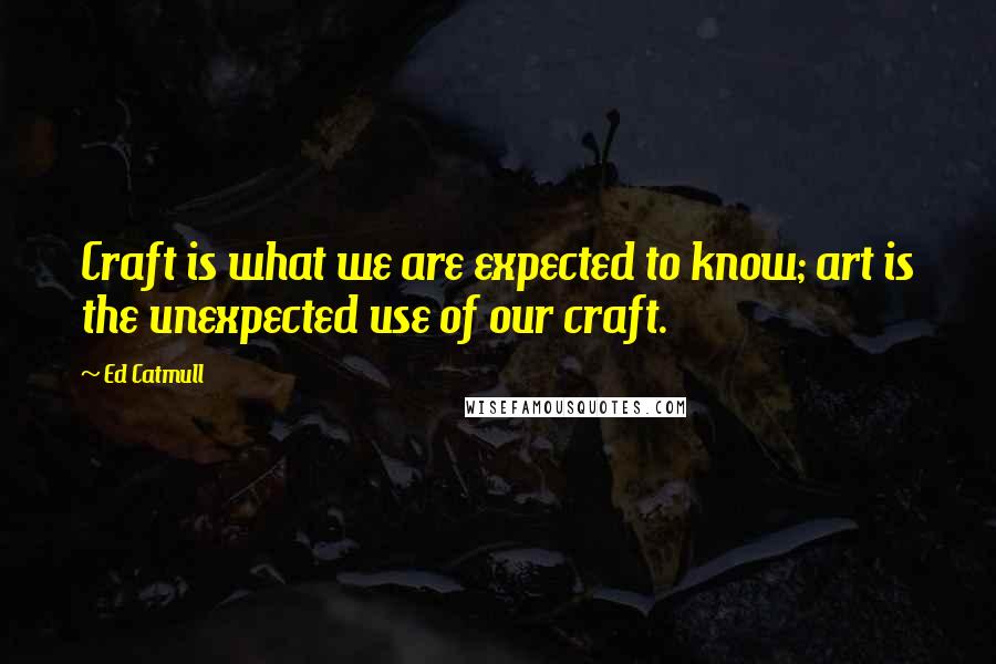 Ed Catmull Quotes: Craft is what we are expected to know; art is the unexpected use of our craft.