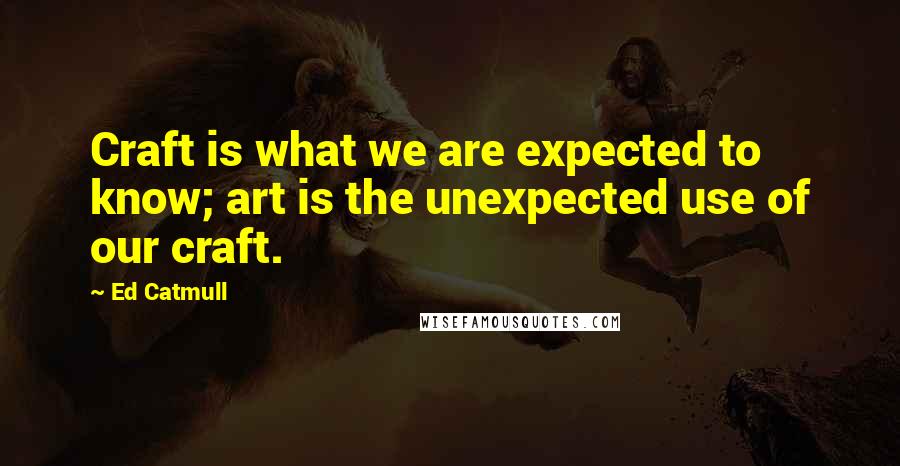 Ed Catmull Quotes: Craft is what we are expected to know; art is the unexpected use of our craft.