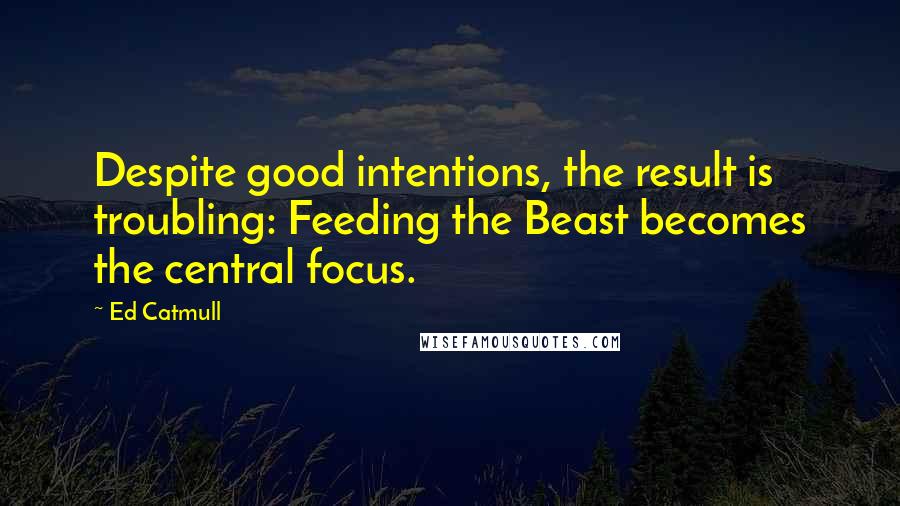 Ed Catmull Quotes: Despite good intentions, the result is troubling: Feeding the Beast becomes the central focus.