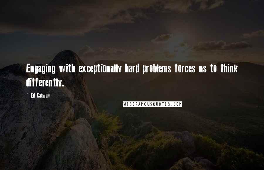 Ed Catmull Quotes: Engaging with exceptionally hard problems forces us to think differently.