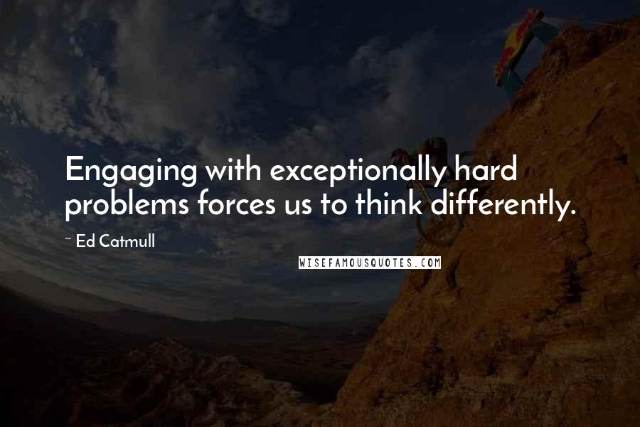 Ed Catmull Quotes: Engaging with exceptionally hard problems forces us to think differently.