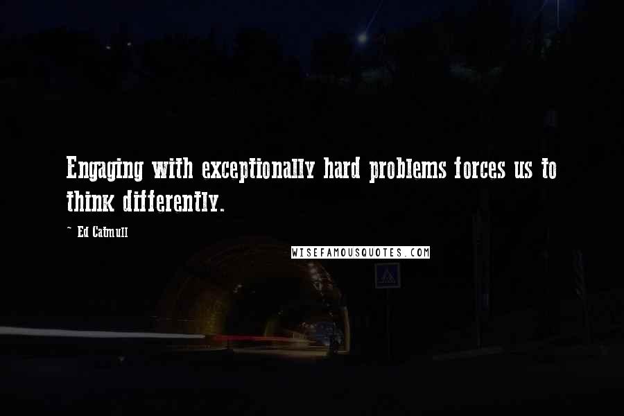 Ed Catmull Quotes: Engaging with exceptionally hard problems forces us to think differently.