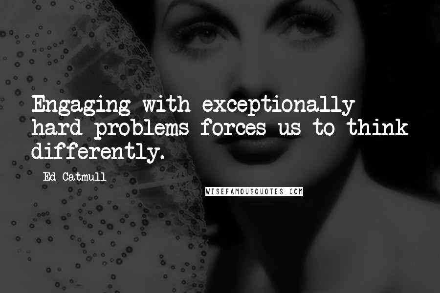 Ed Catmull Quotes: Engaging with exceptionally hard problems forces us to think differently.
