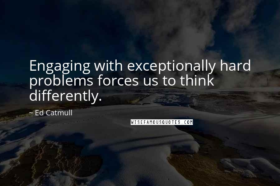 Ed Catmull Quotes: Engaging with exceptionally hard problems forces us to think differently.