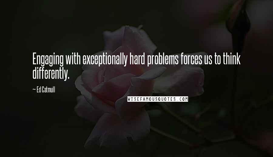 Ed Catmull Quotes: Engaging with exceptionally hard problems forces us to think differently.