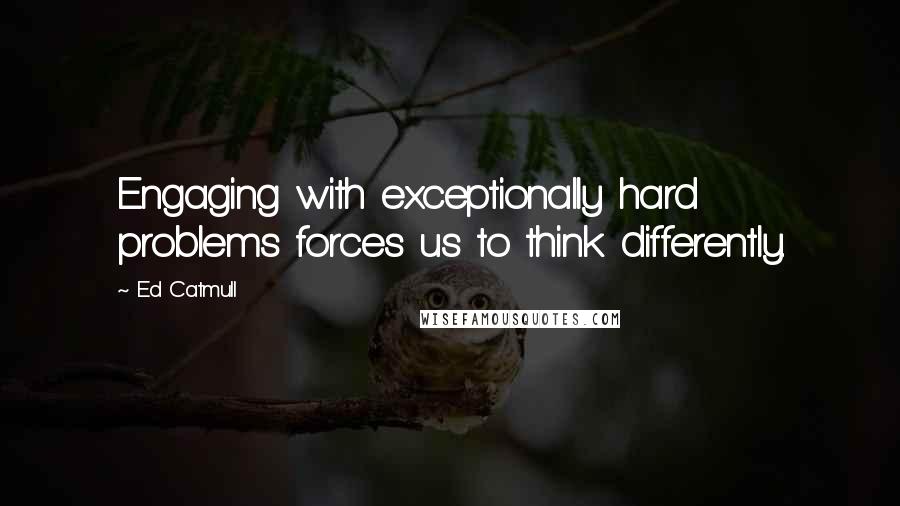 Ed Catmull Quotes: Engaging with exceptionally hard problems forces us to think differently.