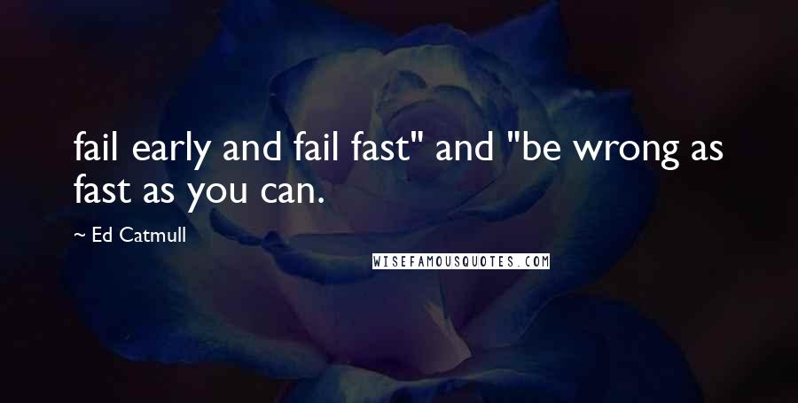 Ed Catmull Quotes: fail early and fail fast" and "be wrong as fast as you can.