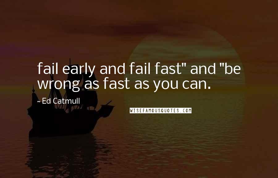 Ed Catmull Quotes: fail early and fail fast" and "be wrong as fast as you can.