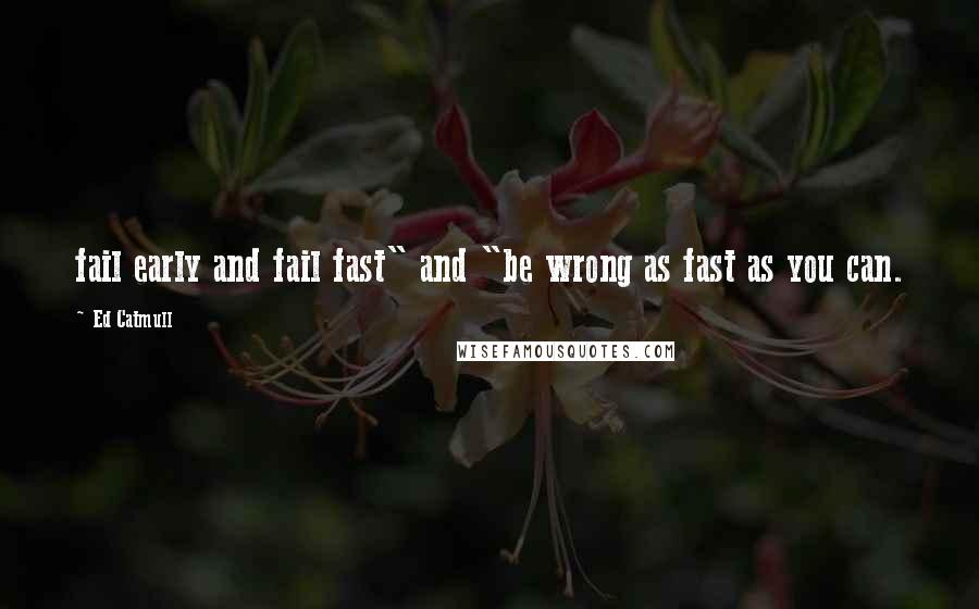 Ed Catmull Quotes: fail early and fail fast" and "be wrong as fast as you can.