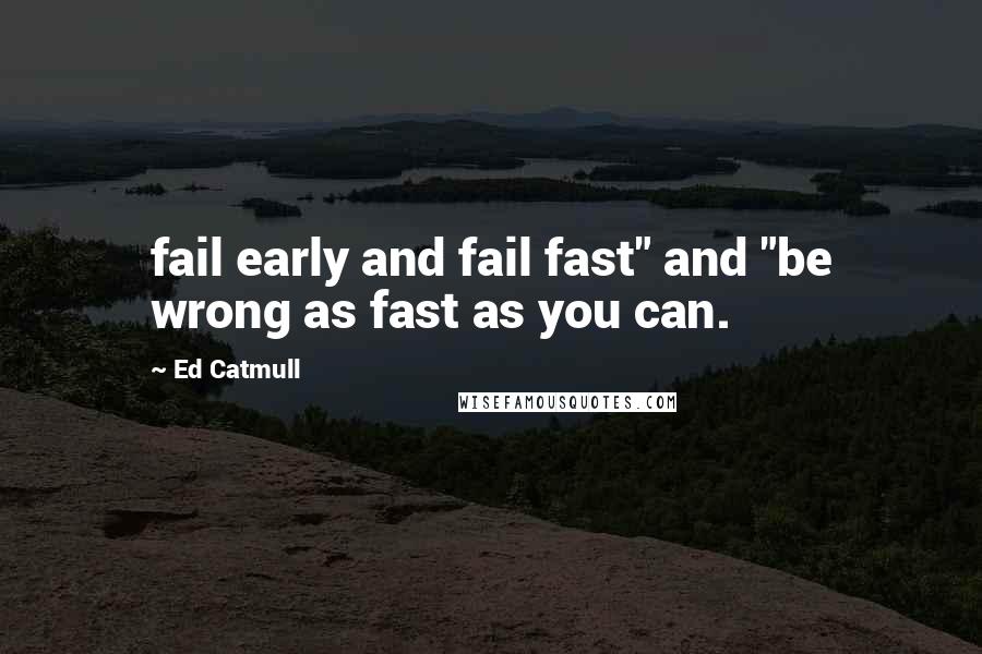 Ed Catmull Quotes: fail early and fail fast" and "be wrong as fast as you can.