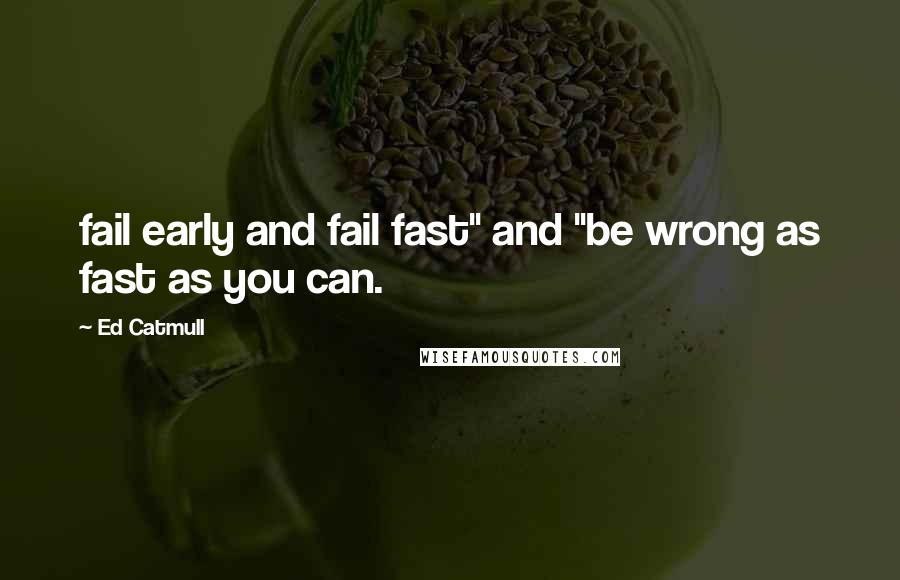 Ed Catmull Quotes: fail early and fail fast" and "be wrong as fast as you can.