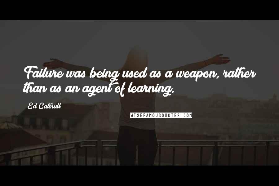 Ed Catmull Quotes: Failure was being used as a weapon, rather than as an agent of learning.