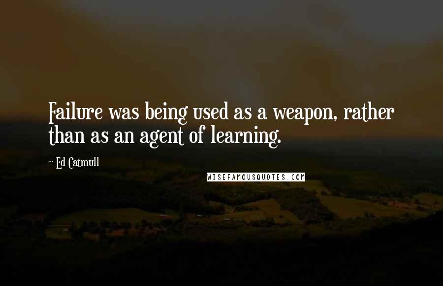 Ed Catmull Quotes: Failure was being used as a weapon, rather than as an agent of learning.