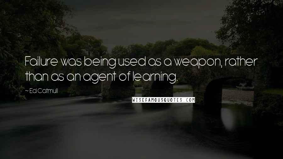 Ed Catmull Quotes: Failure was being used as a weapon, rather than as an agent of learning.