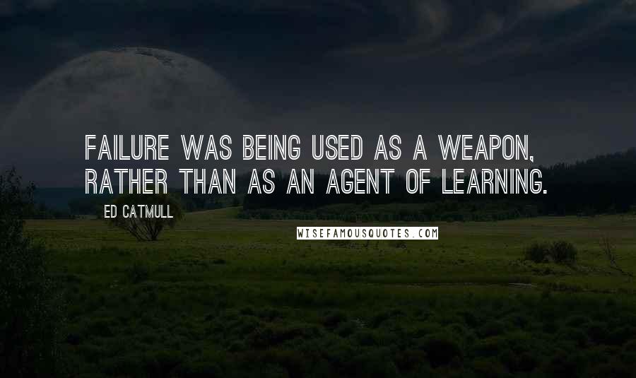 Ed Catmull Quotes: Failure was being used as a weapon, rather than as an agent of learning.