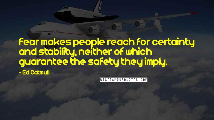 Ed Catmull Quotes: Fear makes people reach for certainty and stability, neither of which guarantee the safety they imply.