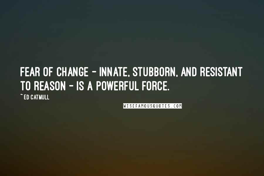 Ed Catmull Quotes: Fear of change - innate, stubborn, and resistant to reason - is a powerful force.