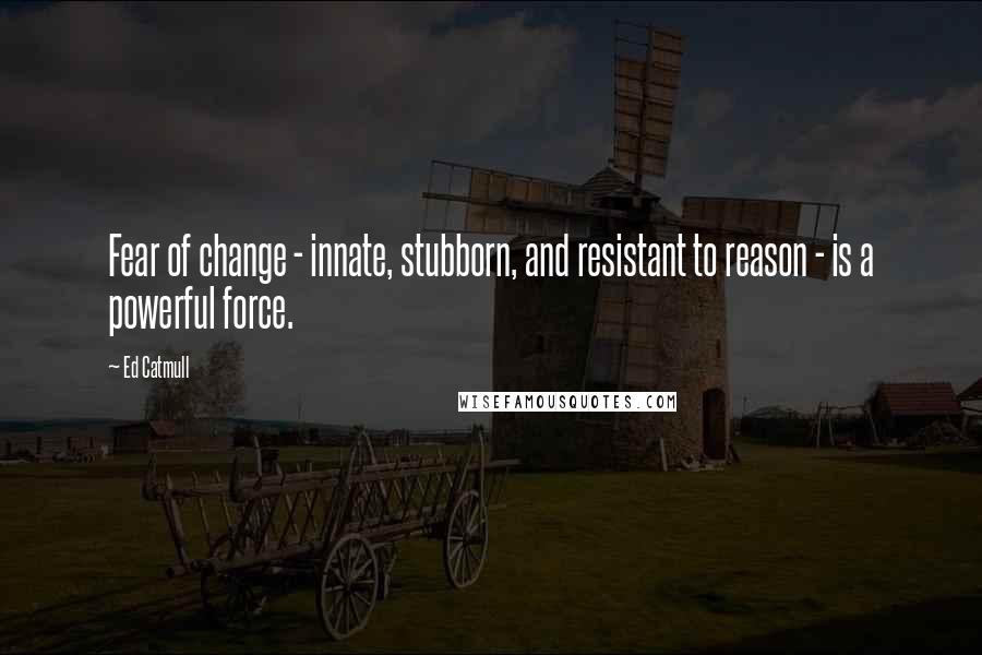 Ed Catmull Quotes: Fear of change - innate, stubborn, and resistant to reason - is a powerful force.