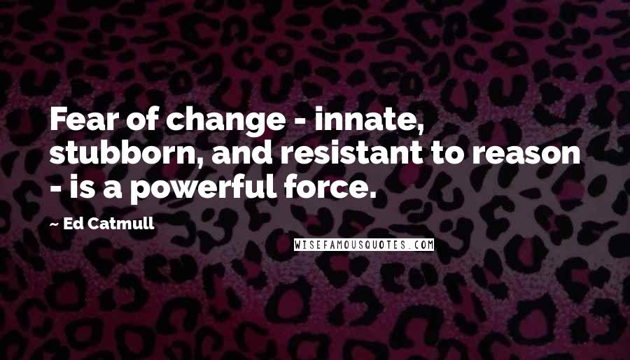 Ed Catmull Quotes: Fear of change - innate, stubborn, and resistant to reason - is a powerful force.