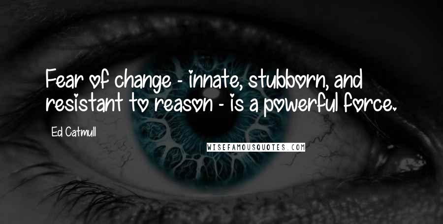 Ed Catmull Quotes: Fear of change - innate, stubborn, and resistant to reason - is a powerful force.