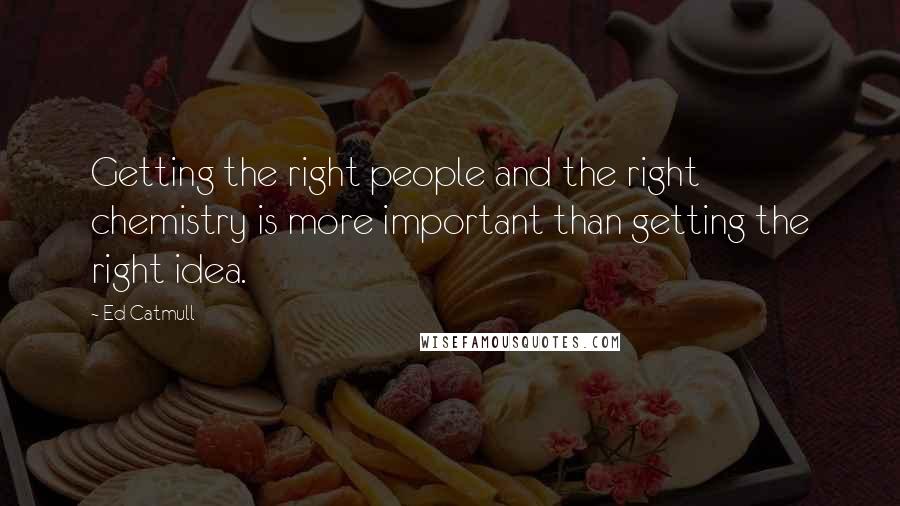 Ed Catmull Quotes: Getting the right people and the right chemistry is more important than getting the right idea.