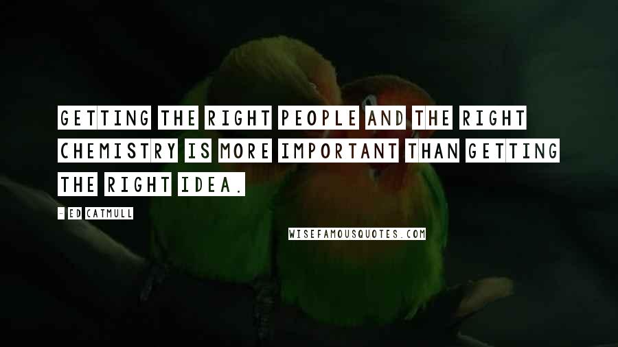 Ed Catmull Quotes: Getting the right people and the right chemistry is more important than getting the right idea.