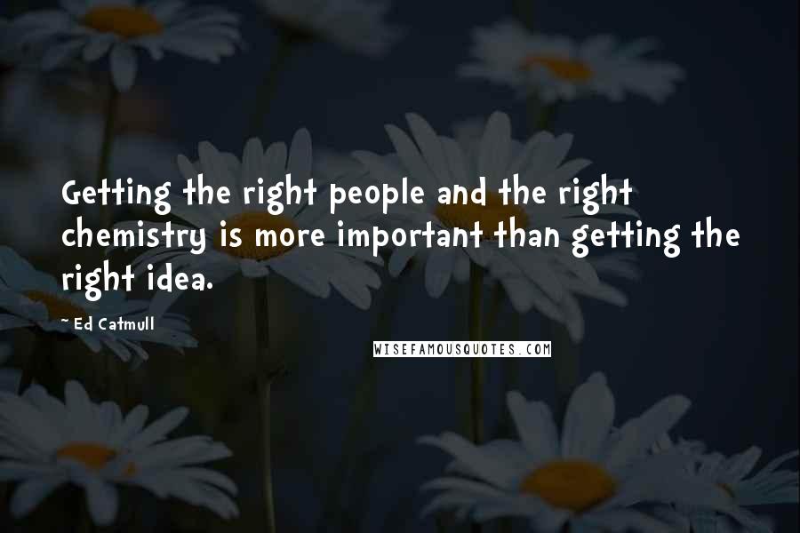 Ed Catmull Quotes: Getting the right people and the right chemistry is more important than getting the right idea.