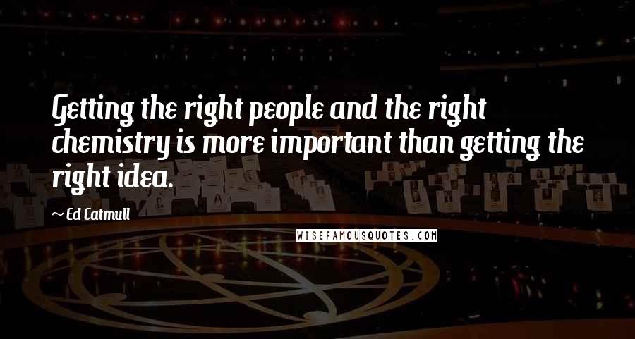 Ed Catmull Quotes: Getting the right people and the right chemistry is more important than getting the right idea.